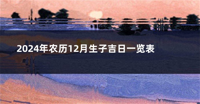 2024年农历12月生子吉日一览表