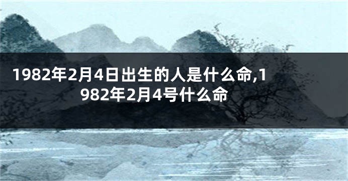 1982年2月4日出生的人是什么命,1982年2月4号什么命
