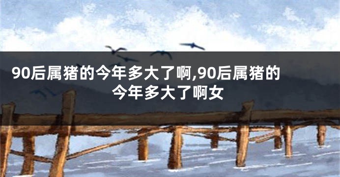 90后属猪的今年多大了啊,90后属猪的今年多大了啊女