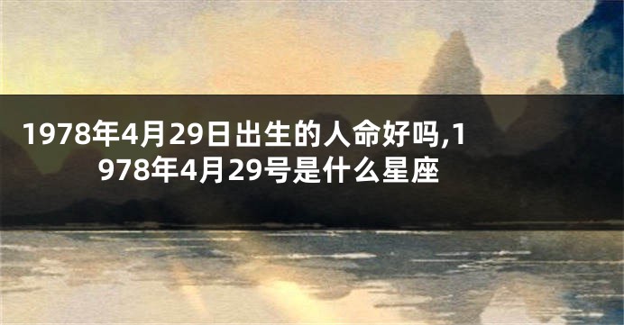 1978年4月29日出生的人命好吗,1978年4月29号是什么星座