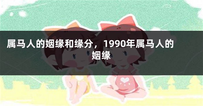 属马人的姻缘和缘分，1990年属马人的姻缘