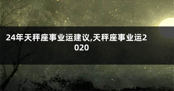 24年天秤座事业运建议,天秤座事业运2020