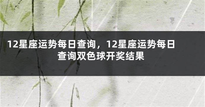 12星座运势每日查询，12星座运势每日查询双色球开奖结果