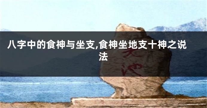 八字中的食神与坐支,食神坐地支十神之说法