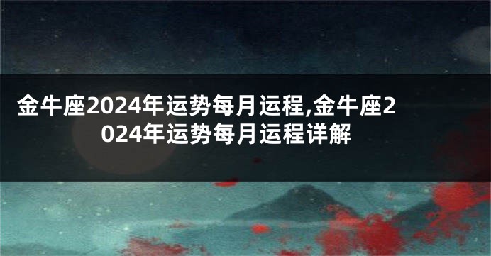 金牛座2024年运势每月运程,金牛座2024年运势每月运程详解