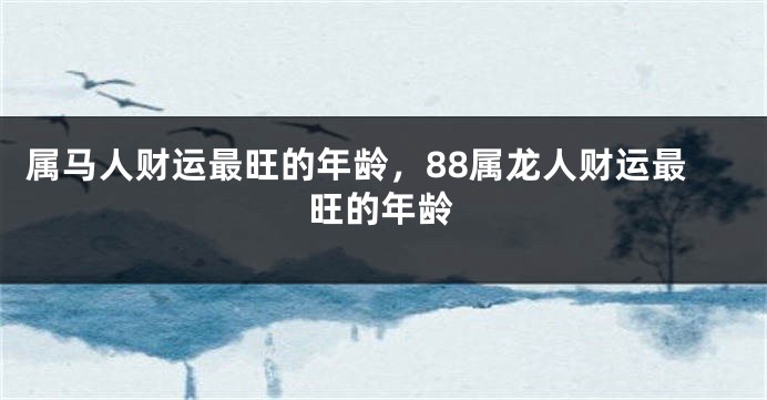 属马人财运最旺的年龄，88属龙人财运最旺的年龄