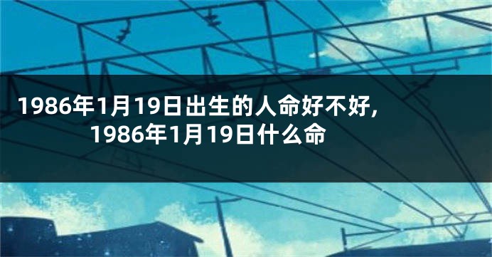 1986年1月19日出生的人命好不好,1986年1月19日什么命