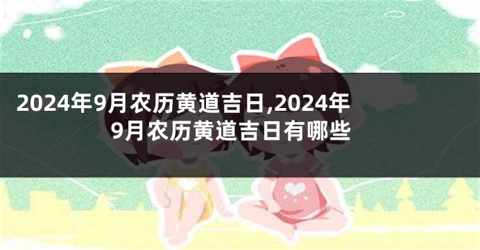 2024年9月农历黄道吉日,2024年9月农历黄道吉日有哪些