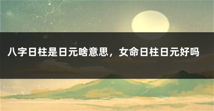 八字日柱是日元啥意思，女命日柱日元好吗
