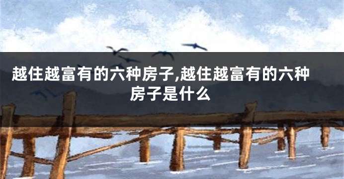 越住越富有的六种房子,越住越富有的六种房子是什么
