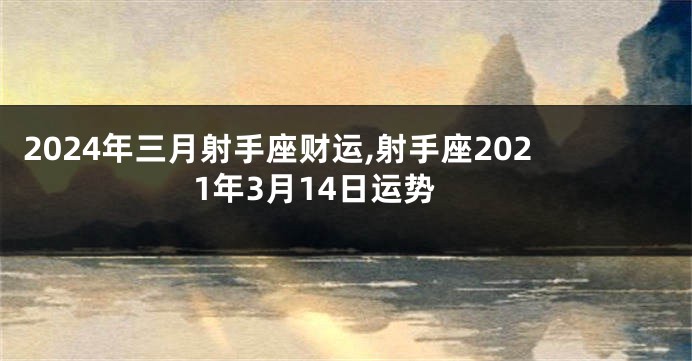 2024年三月射手座财运,射手座2021年3月14日运势