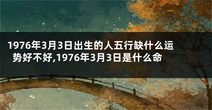 1976年3月3日出生的人五行缺什么运势好不好,1976年3月3日是什么命