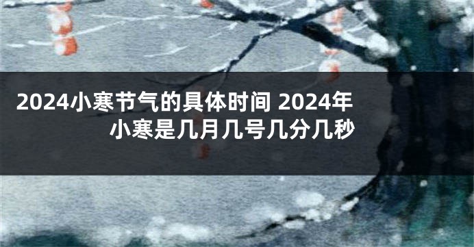 2024小寒节气的具体时间 2024年小寒是几月几号几分几秒