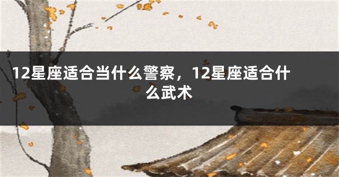 12星座适合当什么警察，12星座适合什么武术