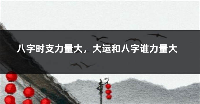 八字时支力量大，大运和八字谁力量大