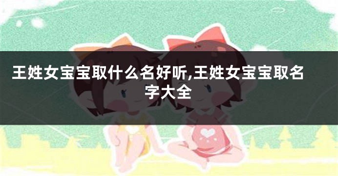 王姓女宝宝取什么名好听,王姓女宝宝取名字大全