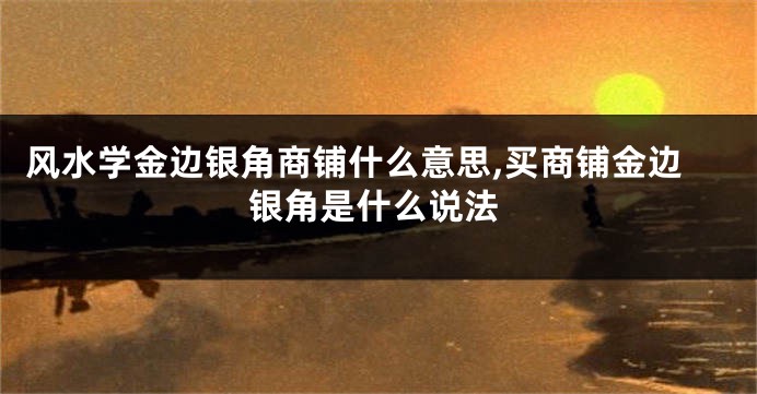 风水学金边银角商铺什么意思,买商铺金边银角是什么说法