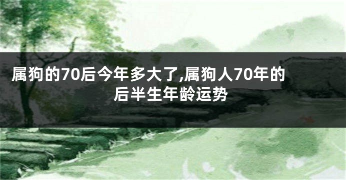 属狗的70后今年多大了,属狗人70年的后半生年龄运势