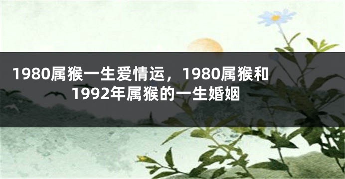 1980属猴一生爱情运，1980属猴和1992年属猴的一生婚姻
