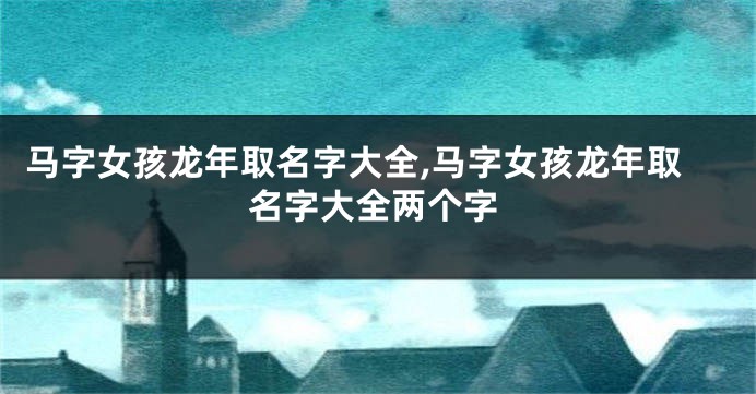 马字女孩龙年取名字大全,马字女孩龙年取名字大全两个字