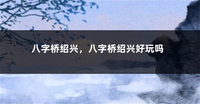 八字桥绍兴，八字桥绍兴好玩吗