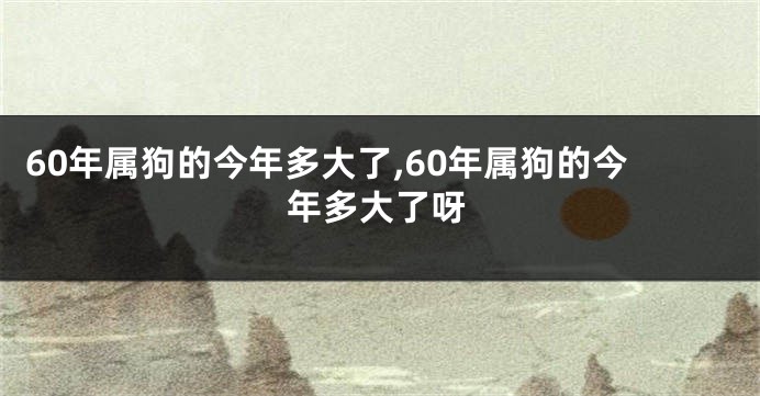 60年属狗的今年多大了,60年属狗的今年多大了呀