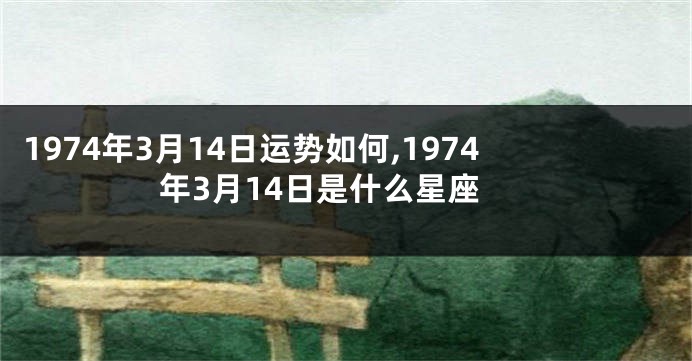 1974年3月14日运势如何,1974年3月14日是什么星座