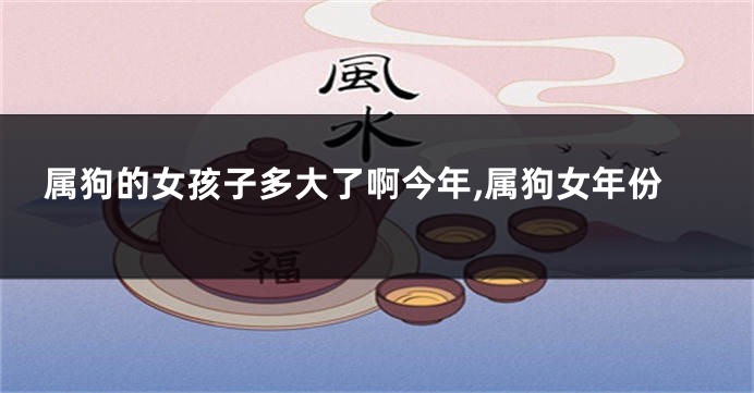 属狗的女孩子多大了啊今年,属狗女年份