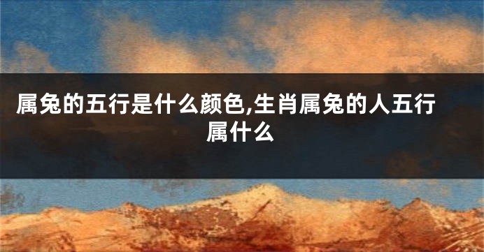 属兔的五行是什么颜色,生肖属兔的人五行属什么