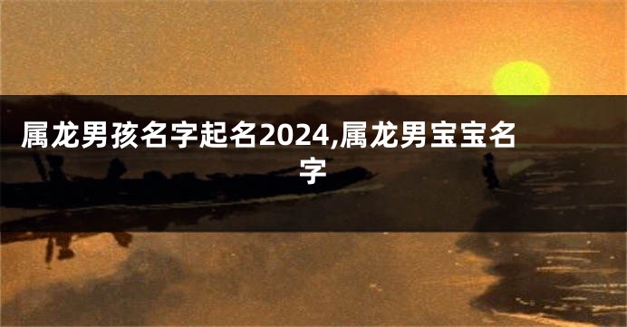 属龙男孩名字起名2024,属龙男宝宝名字