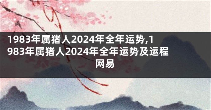 1983年属猪人2024年全年运势,1983年属猪人2024年全年运势及运程网易