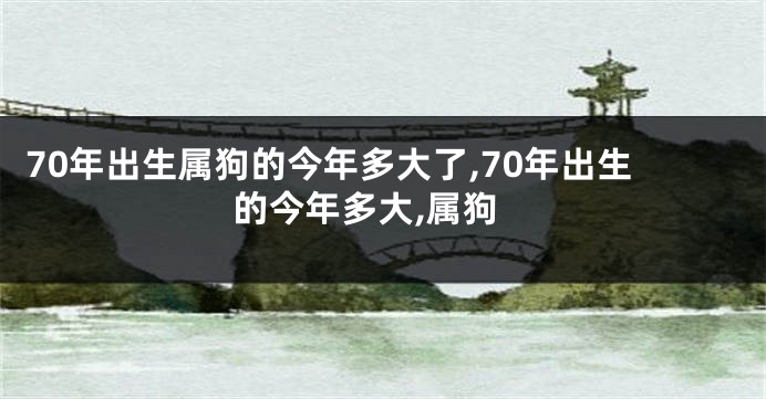 70年出生属狗的今年多大了,70年出生的今年多大,属狗