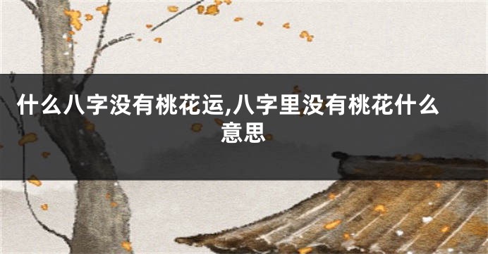 什么八字没有桃花运,八字里没有桃花什么意思