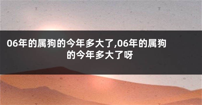 06年的属狗的今年多大了,06年的属狗的今年多大了呀