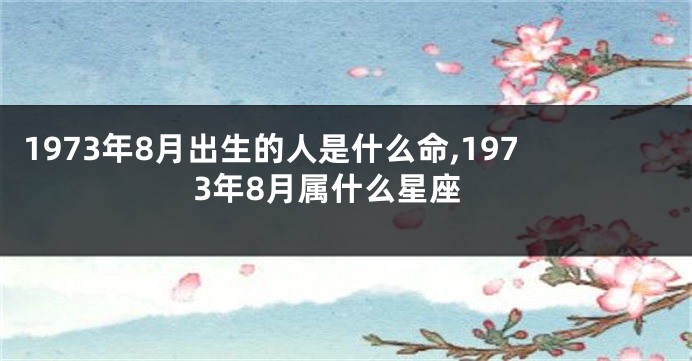 1973年8月出生的人是什么命,1973年8月属什么星座
