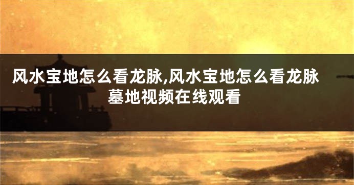 风水宝地怎么看龙脉,风水宝地怎么看龙脉墓地视频在线观看