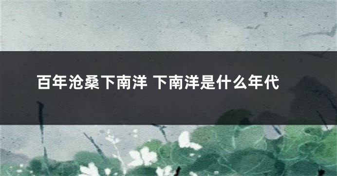 百年沧桑下南洋 下南洋是什么年代