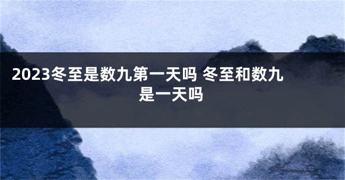 2023冬至是数九第一天吗 冬至和数九是一天吗
