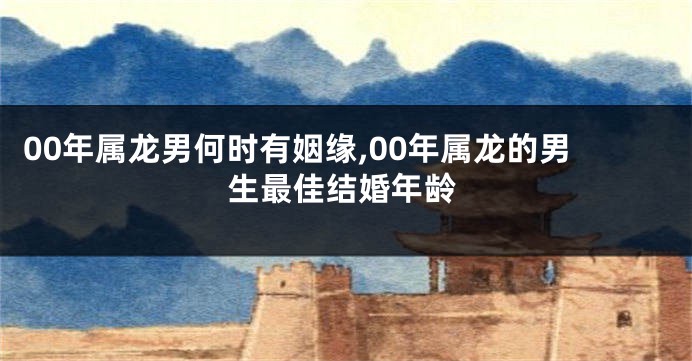 00年属龙男何时有姻缘,00年属龙的男生最佳结婚年龄