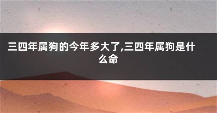 三四年属狗的今年多大了,三四年属狗是什么命