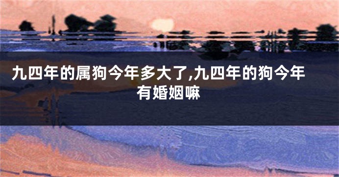 九四年的属狗今年多大了,九四年的狗今年有婚姻嘛
