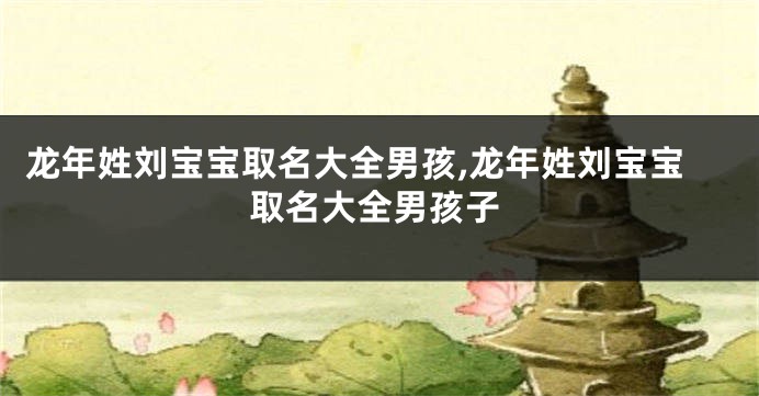 龙年姓刘宝宝取名大全男孩,龙年姓刘宝宝取名大全男孩子