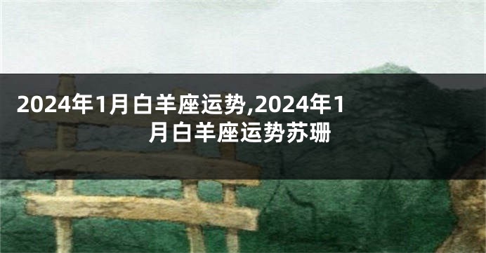 2024年1月白羊座运势,2024年1月白羊座运势苏珊