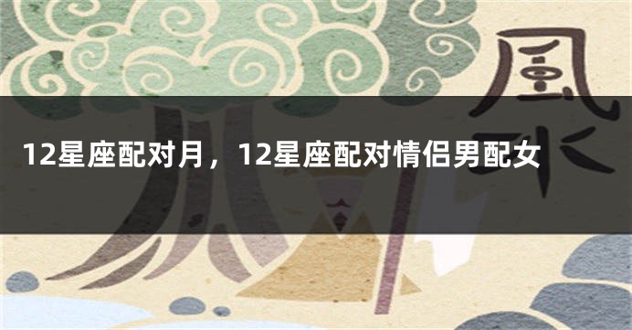 12星座配对月，12星座配对情侣男配女