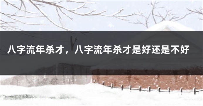 八字流年杀才，八字流年杀才是好还是不好