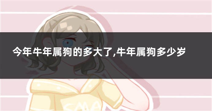 今年牛年属狗的多大了,牛年属狗多少岁