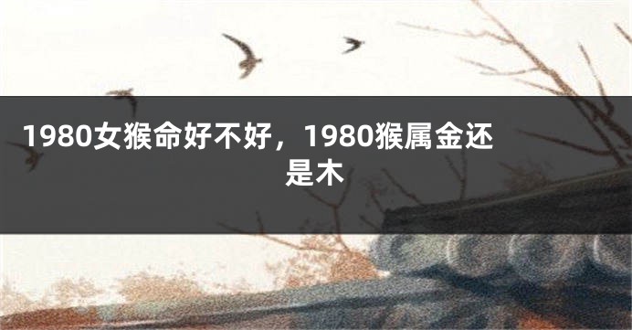 1980女猴命好不好，1980猴属金还是木