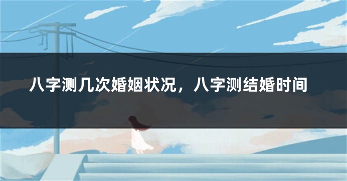八字测几次婚姻状况，八字测结婚时间