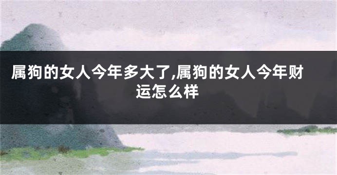 属狗的女人今年多大了,属狗的女人今年财运怎么样