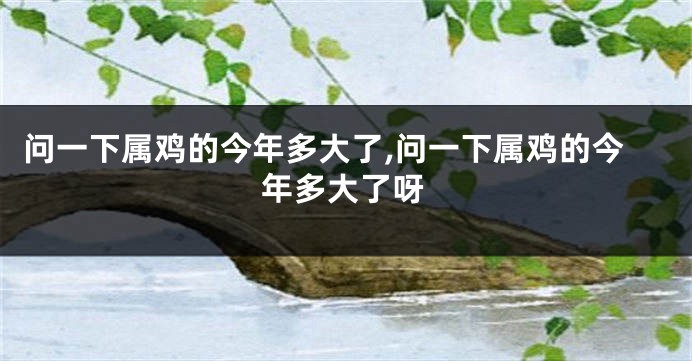 问一下属鸡的今年多大了,问一下属鸡的今年多大了呀